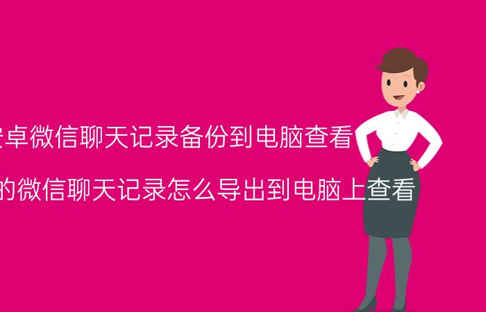 安卓微信聊天记录备份到电脑查看 手机里的微信聊天记录怎么导出到电脑上查看？